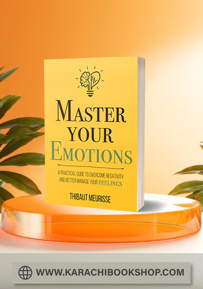 Master Your Emotions: A Practical Guide to Overcome Negativity and Better Manage Your Feelings